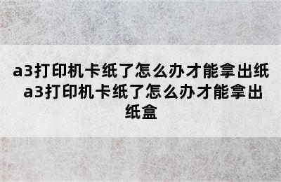 a3打印机卡纸了怎么办才能拿出纸 a3打印机卡纸了怎么办才能拿出纸盒